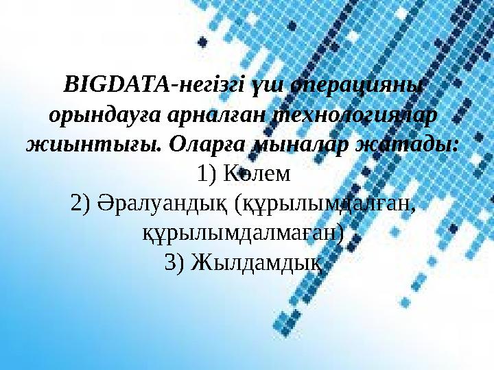 BIGDATA-негізгі үш операцияны орындауға арналған технологиялар жиынтығы. Оларға мыналар жатады: 1) Көлем 2) Әралуандық (құрылы