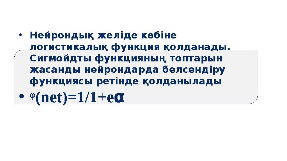 •Нейрондық желіде көбіне логистикалық функция қолданады. Сигмойдты функцияның топтарын жасанды нейрондарда белсендіру функци