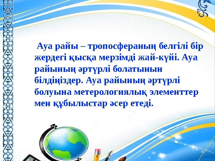 Ауа райы – тропосфераның белгілі бір жердегі қысқа мерзімді жай-күйі. Ауа райының әртүрлі болатынын білдіңіздер. Ауа райының