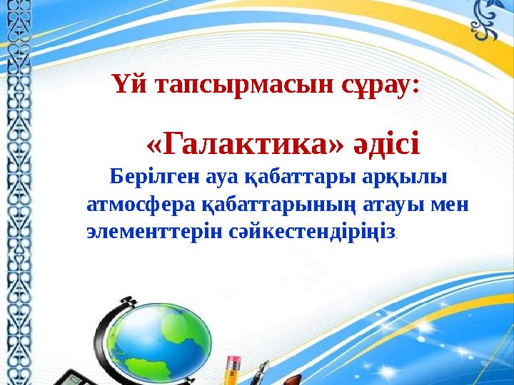 Үй тапсырмасын сұрау: «Галактика» әдісі Берілген ауа қабаттары арқылы атмосфера қабаттарының атауы мен элементтерін сәйке