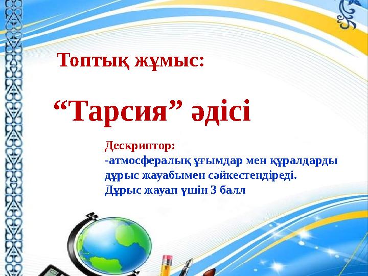 Топтық жұмыс: “Тарсия” әдісі Дескриптор: -атмосфералық ұғымдар мен құралдарды дұрыс жауабымен сәйкестендіреді. Дұрыс жауап үш