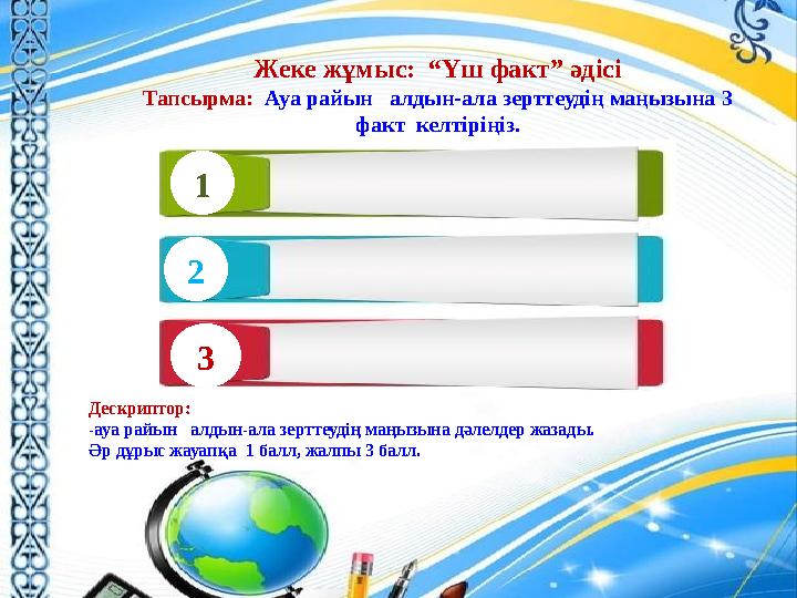 Жеке жұмыс: “Үш факт” әдісі Тапсырма: Ауа райын алдын-ала зерттеудің маңызына 3 факт келтіріңіз. 1 2 Дескриптор: -ауа райы