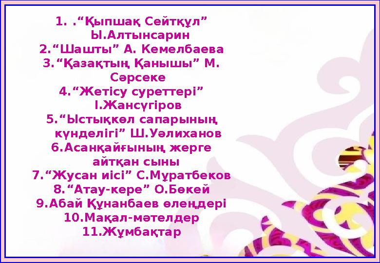 1..“Қыпшақ Сейтқұл” Ы.Алтынсарин 2.“Шашты” А. Кемелбаева 3.“Қазақтың Қанышы” М. Сәрсеке 4.“Жетісу суреттері” І.Жансүгіров 5.“