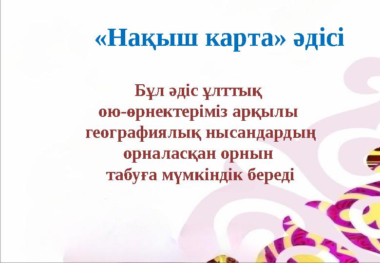 «Нақыш карта» әдісі Бұл әдіс ұлттық ою-өрнектеріміз арқылы географиялық нысандардың орналасқан орнын табуға мүмкіндік береді