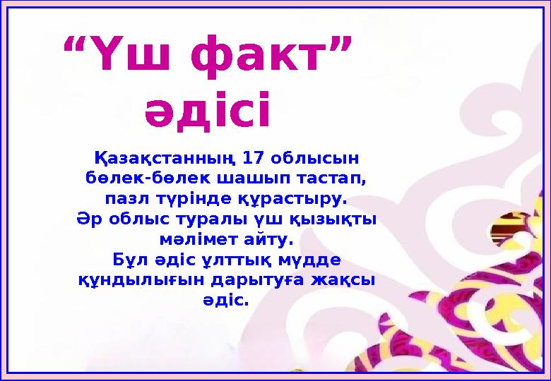 “Үш факт” әдісі Қазақстанның 17 облысын бөлек-бөлек шашып тастап, пазл түрінде құрастыру. Әр облыс туралы үш қызықты мәлімет