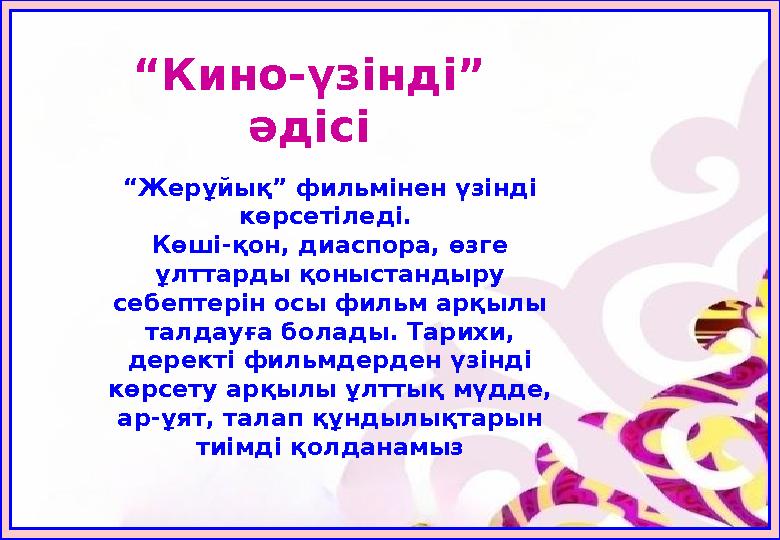 “Кино-үзінді” әдісі “Жерұйық” фильмінен үзінді көрсетіледі. Көші-қон, диаспора, өзге ұлттарды қоныстандыру себептерін осы ф