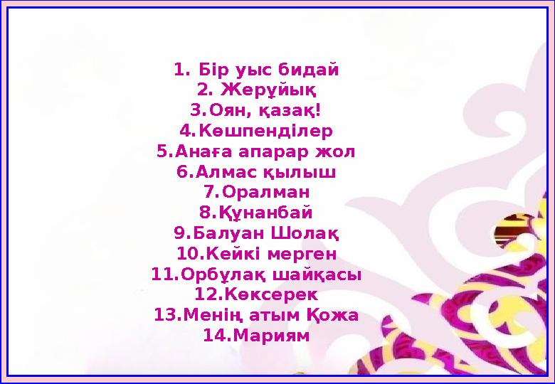 1.Бір уыс бидай 2. Жерұйық 3.Оян, қазақ! 4.Көшпенділер 5.Анаға апарар жол 6.Алмас қылыш 7.Оралман 8.Құнанбай 9.Балуан Шолақ 10.К