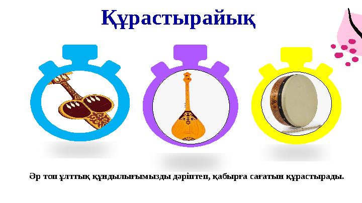 Құрастырайық Әр топ ұлттық құндылығымызды дәріптеп, қабырға сағатын құрастырады.