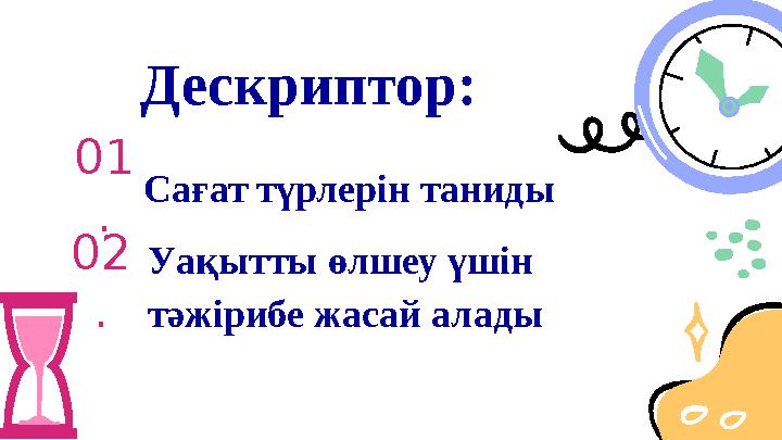 Дескриптор: Сағат түрлерін таниды 01 . Уақытты өлшеу үшін тәжірибе жасай алады 02 .