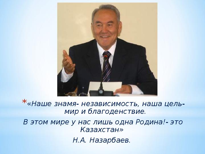 *«Наше знамя- независимость, наша цель- мир и благоденствие. В этом мире у нас лишь одна Родина!- это Казахстан» Н.А. Назарба