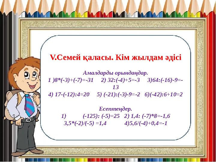 V.Семей қаласы. Кім жылдам әдісі Амалдарды орындаңдар. 1 )8*(-3)+(-7)=-31 2) 32:(-4)+5=-3 3)64:(-16)-9=- 13 4) 17-(-12):