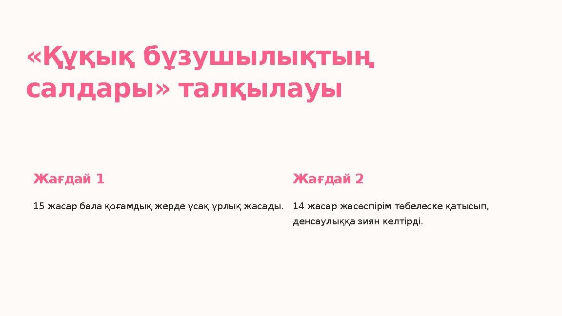 «Құқық бұзушылықтың салдары» талқылауы Жағдай 1 15 жасар бала қоғамдық жерде ұсақ ұрлық жасады. Жағдай 2 14 жасар жасөспірім тө