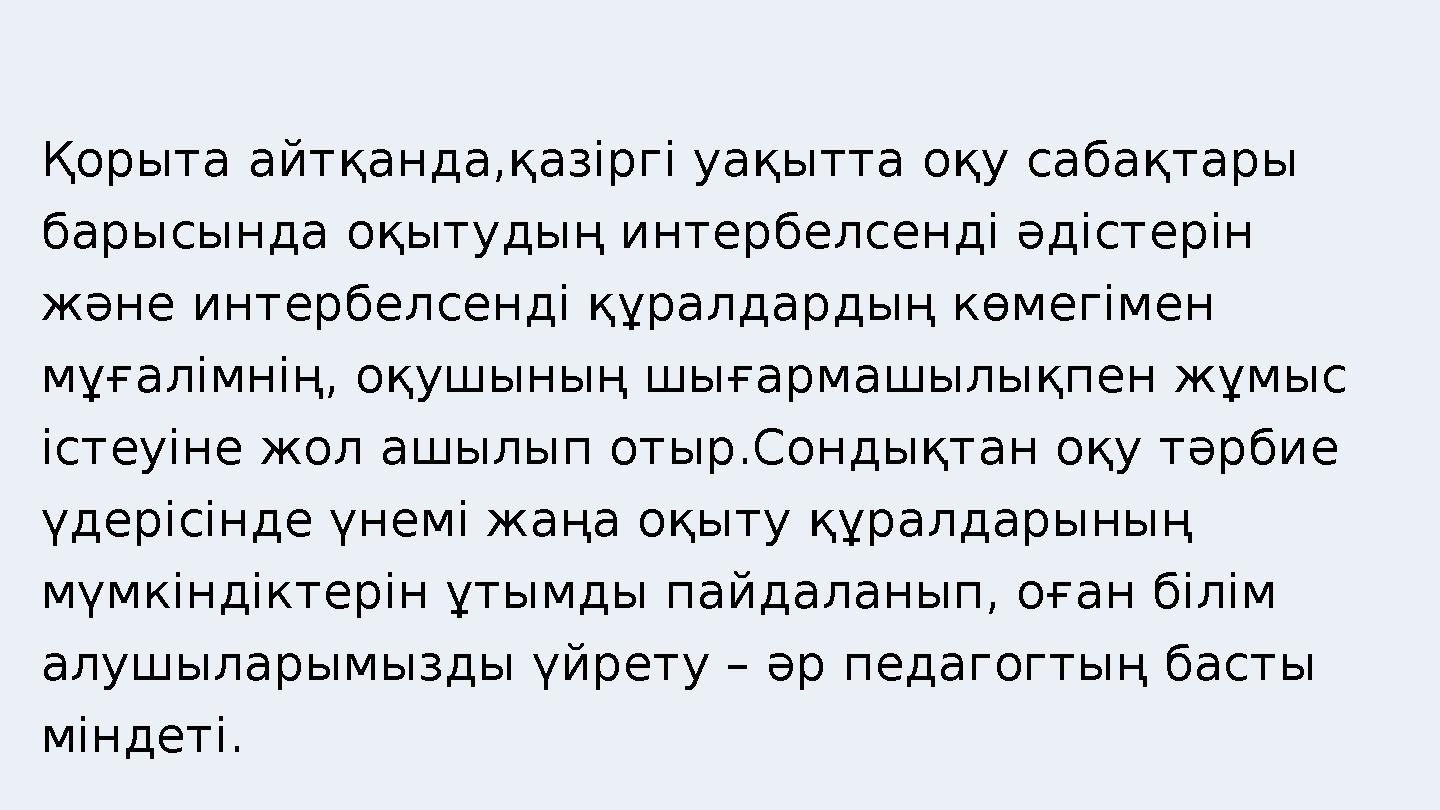 Қорыта айтқанда,қазіргі уақытта оқу сабақтары барысында оқытудың интербелсенді әдістерін және интербелсенді құралдардың көмегі