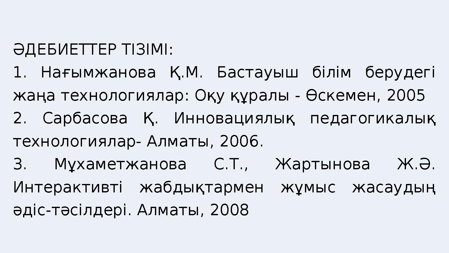 ӘДЕБИЕТТЕР ТІЗІМІ: 1. Нағымжанова Қ.М. Бастауыш білім берудегі жаңа технологиялар: Оқу құралы - Өскемен, 2005 2. Сарбасова Қ. И