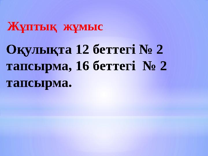 Оқулықта 12 беттегі № 2 тапсырма, 16 беттегі № 2 тапсырма. Жұптық жұмыс