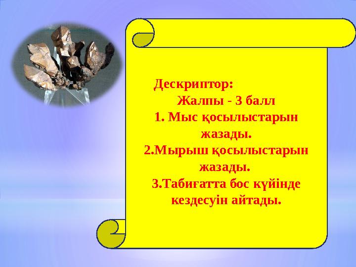 Дескриптор: Жалпы - 3 балл 1. Мыс қосылыстарын жазады. 2.Мырыш қосылыстарын жазады. 3.Табиғатта бос күйін