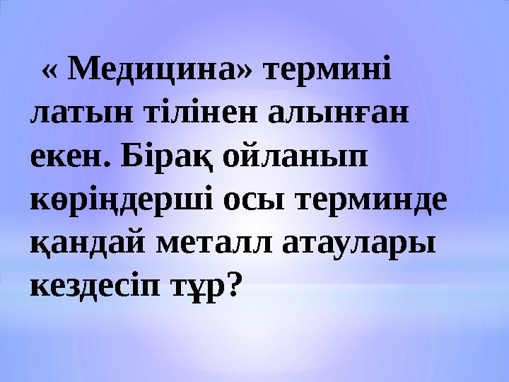 « Медицина» термині латын тілінен алынған екен. Бірақ ойланып көріңдерші осы терминде қандай металл атаулары кездесіп тұр?