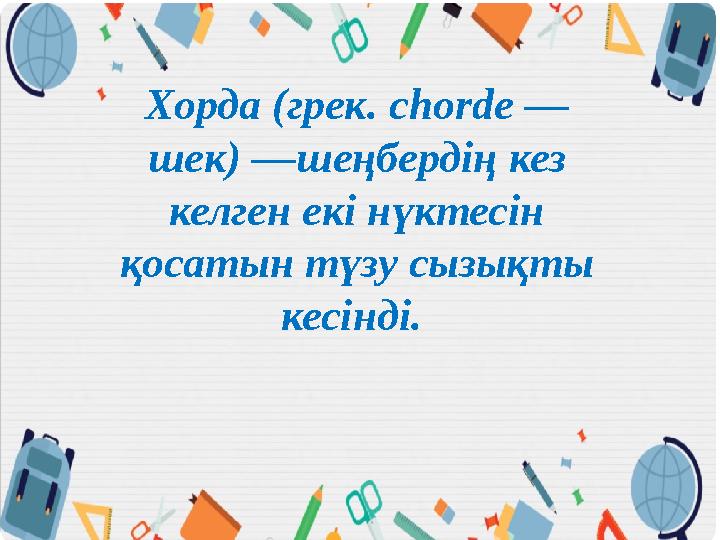 Хорда (грек. chorde — шек) —шеңбердің кез келген екі нүктесін қосатын түзу сызықты кесінді.