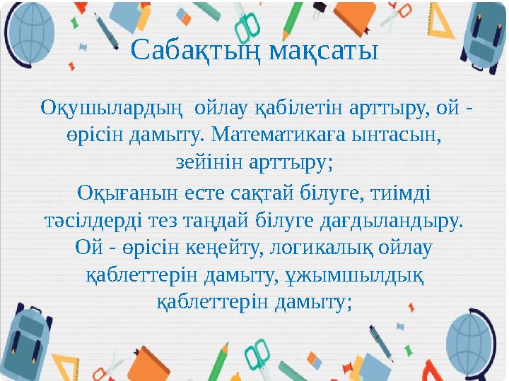 Сабақтың мақсаты Оқушылардың ойлау қабілетін арттыру, ой - өрісін дамыту. Математикаға ынтасын, зейінін арттыру; Оқығанын ес