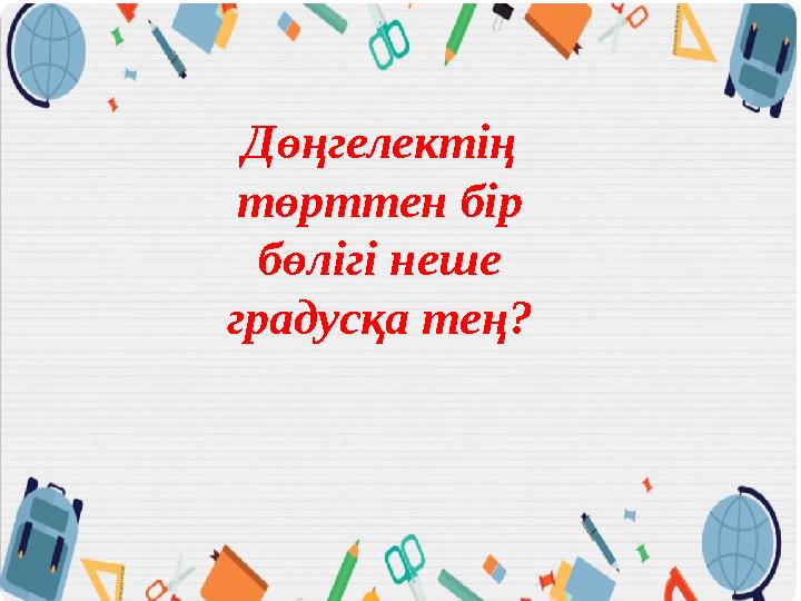 Дөңгелектің төрттен бір бөлігі неше градусқа тең?