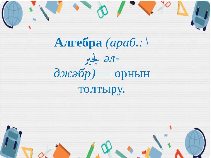 Алгебра (араб.: ا رب جل әл- джәбр) — орнын толтыру.