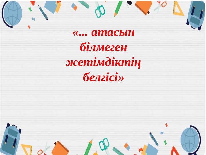 «... атасын білмеген жетімдіктің белгісі»