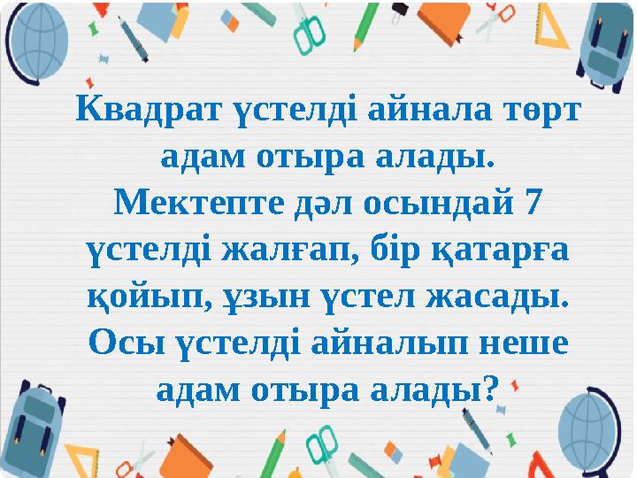 Квадрат үстелді айнала төрт адам отыра алады. Мектепте дәл осындай 7 үстелді жалғап, бір қатарға қойып, ұзын үстел жасады.