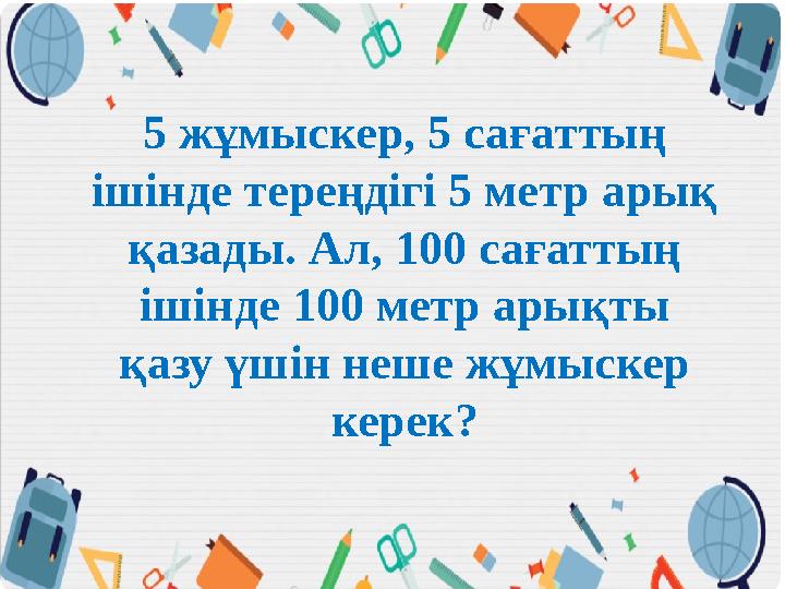 5 жұмыскер, 5 сағаттың ішінде тереңдігі 5 метр арық қазады. Ал, 100 сағаттың ішінде 100 метр арықты қазу үшін неше жұмыскер
