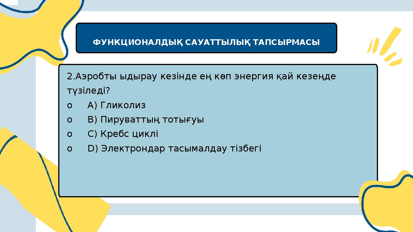 ФУНКЦИОНАЛДЫҚ САУАТТЫЛЫҚ ТАПСЫРМАСЫ 2.Аэробты ыдырау кезінде ең көп энергия қай кезеңде түзіледі? oA) Гликолиз oB) Пируваттың