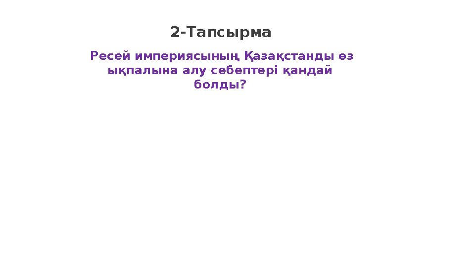 2-Тапсырма Ресей империясының Қазақстанды өз ықпалына алу себептері қандай болды?