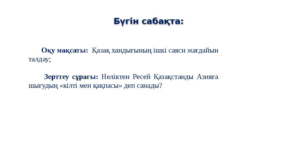 Оқу мақсаты: Қазақ хандығының ішкі саяси жағдайын талдау; Зерттеу сұрағы: Неліктен Ресей Қазақстанды Азияға шығуды