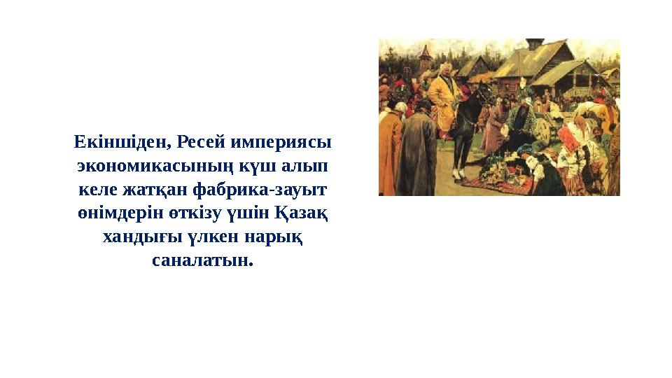 Екіншіден, Ресей империясы экономикасының күш алып келе жатқан фабрика-зауыт өнімдерін өткізу үшін Қазақ хандығы үлкен нарық