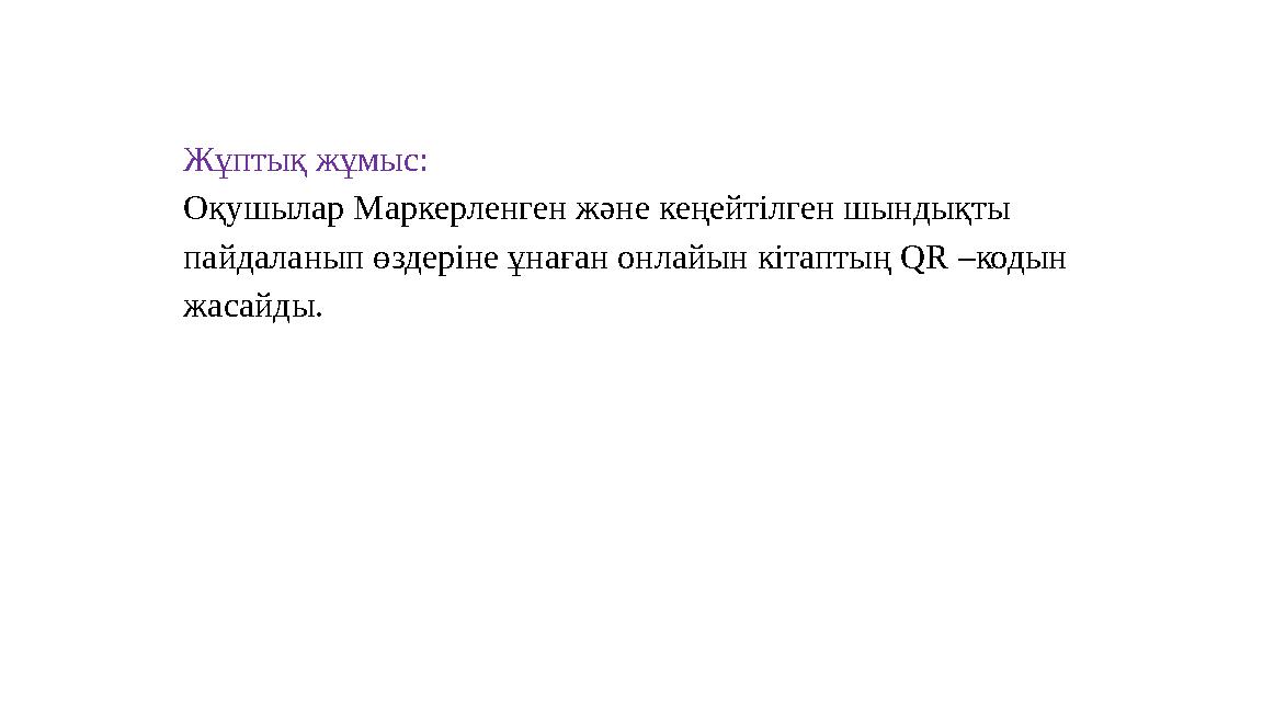 Жұптық жұмыс: Оқушылар Маркерленген және кеңейтілген шындықты пайдаланып өздеріне ұнаған онлайын кітаптың QR –кодын жасайды.