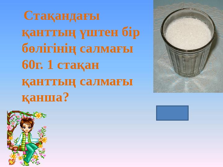 Стақандағы қанттың үштен бір бөлігінің салмағы 60г. 1 стақан қанттың салмағы қанша? 180 г