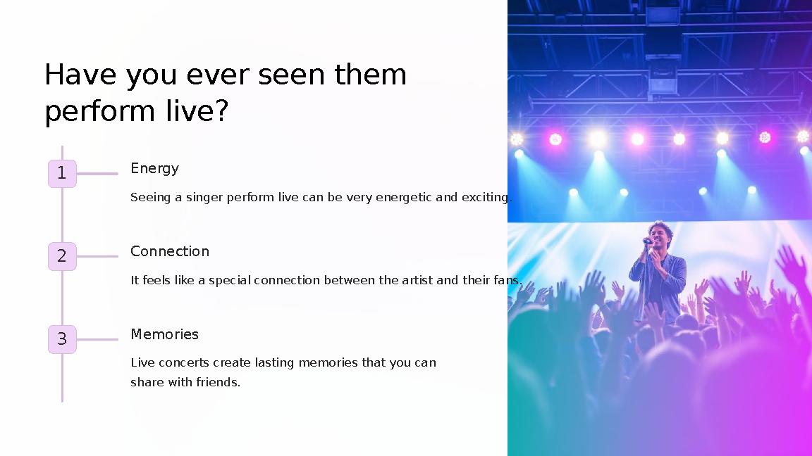 Have you ever seen them perform live? 1 Energy Seeing a singer perform live can be very energetic and exciting. 2 Connection I