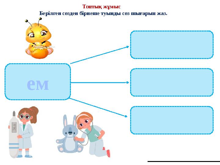 Топтық жұмыс Берілген сөзден бірнеше туынды сөз шығарып жаз. ем