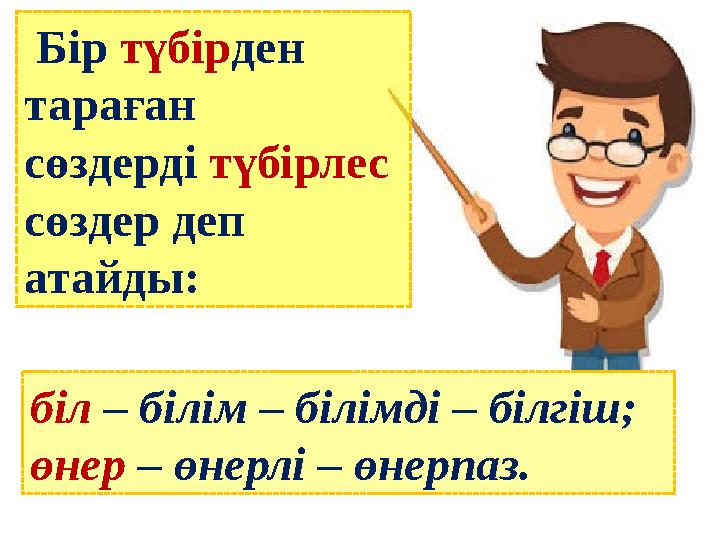 Бір түбірден тараған сөздерді түбірлес сөздер деп атайды: біл – білім – білімді – білгіш; өнер – өнерлі – өнерпаз.