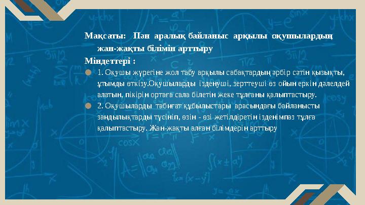 Мақсаты: Пән аралық байланыс арқылы оқушылардың жан-жақты білімін арттыру Міндеттері : ●1. Оқушы жүрегіне жол табу арқыл