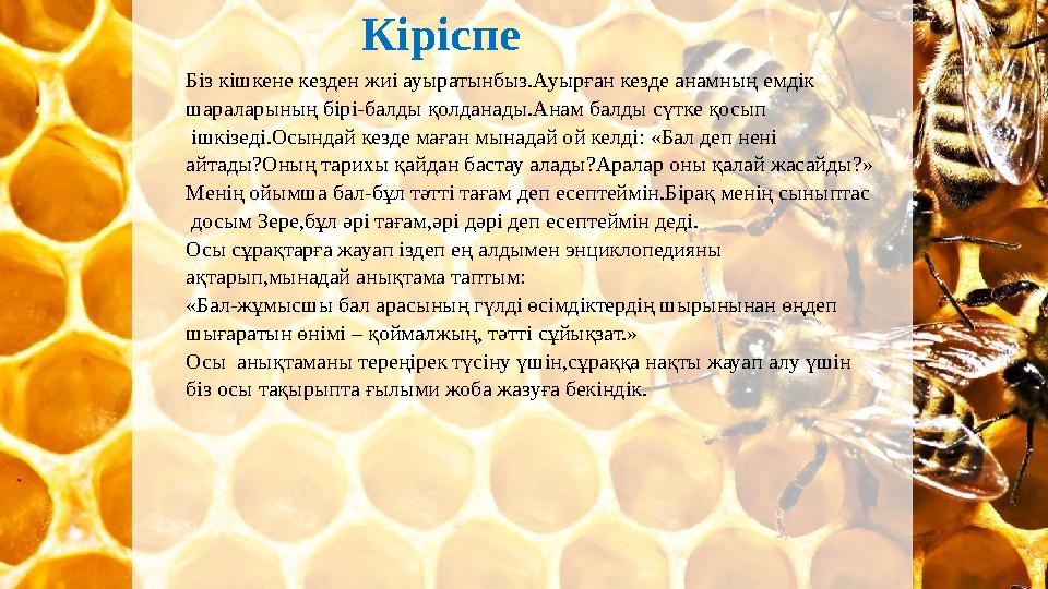 Кіріспе Біз кішкене кезден жиі ауыратынбыз.Ауырған кезде анамның емдік шараларының бірі-балды қолданады.Анам балды сүтке қосып