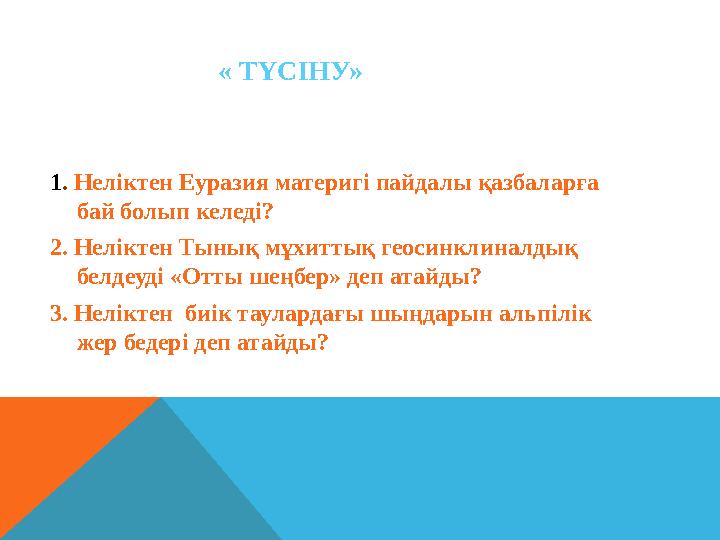 « ТҮСІНУ» 1. Неліктен Еуразия материгі пайдалы қазбаларға бай болып келеді? 2. Неліктен Тынық мұхиттық геосинклиналдық белде