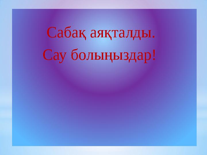 Сабақ аяқталды. Сау болыңыздар!