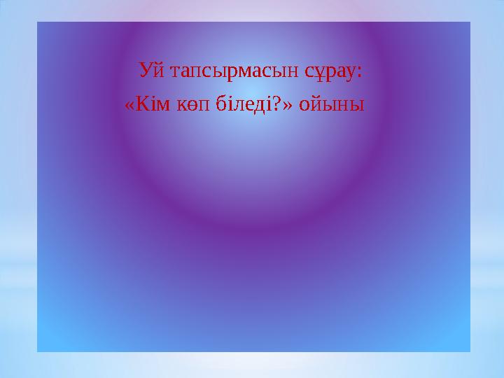 Уй тапсырмасын сұрау: «Кім көп біледі?» ойыны