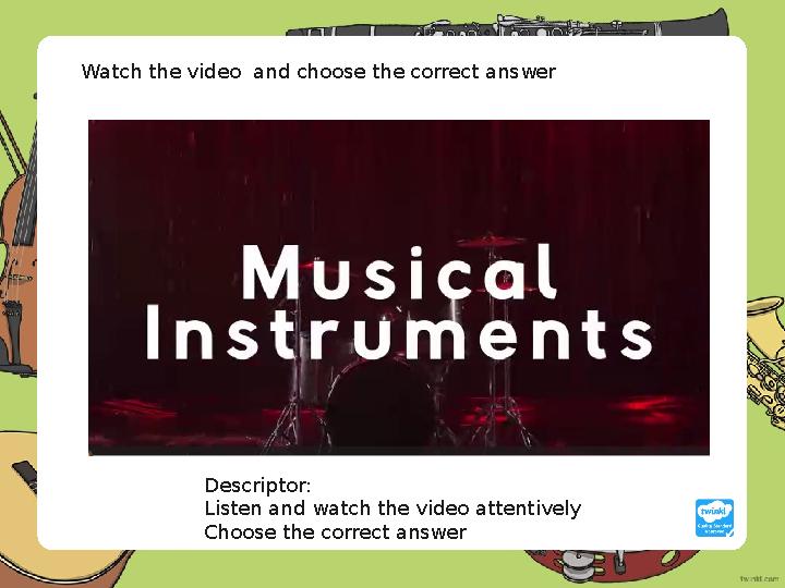 Descriptor: Listen and watch the video attentively Choose the correct answer Watch the video and choose the correct answe