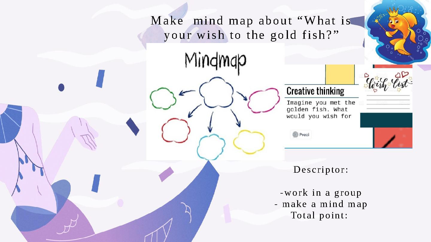 Make mind map about “What is your wish to the gold fish?” Descriptor: -work in a group - makе a mind map Total point: