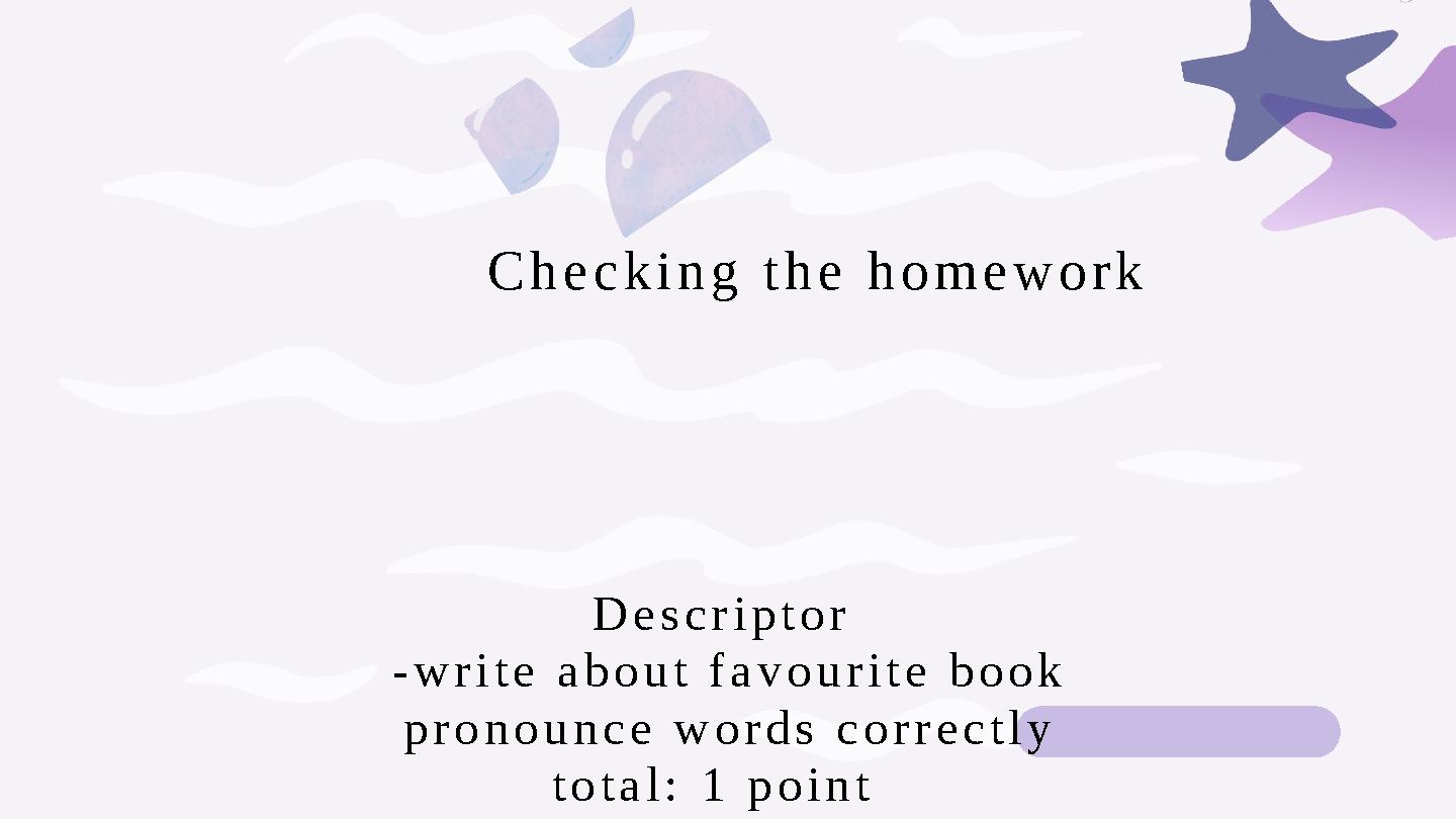 Checking the homework Descriptor -write about favourite book pronounce words correctly total: 1 point