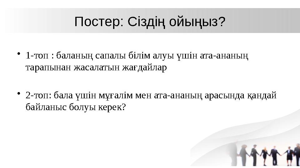 Постер: Сіздің ойыңыз? •1-топ : баланың сапалы білім алуы үшін ата-ананың тарапынан жасалатын жағдайлар •2-топ: бала үшін мұғал