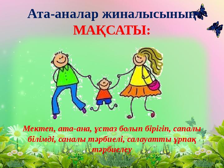 Ата-аналар жиналысының МАҚСАТЫ: Мектеп, ата-ана, ұстаз болып бірігіп, сапалы білімді, саналы тәрбиелі, салауатты ұрпақ тәрбиел