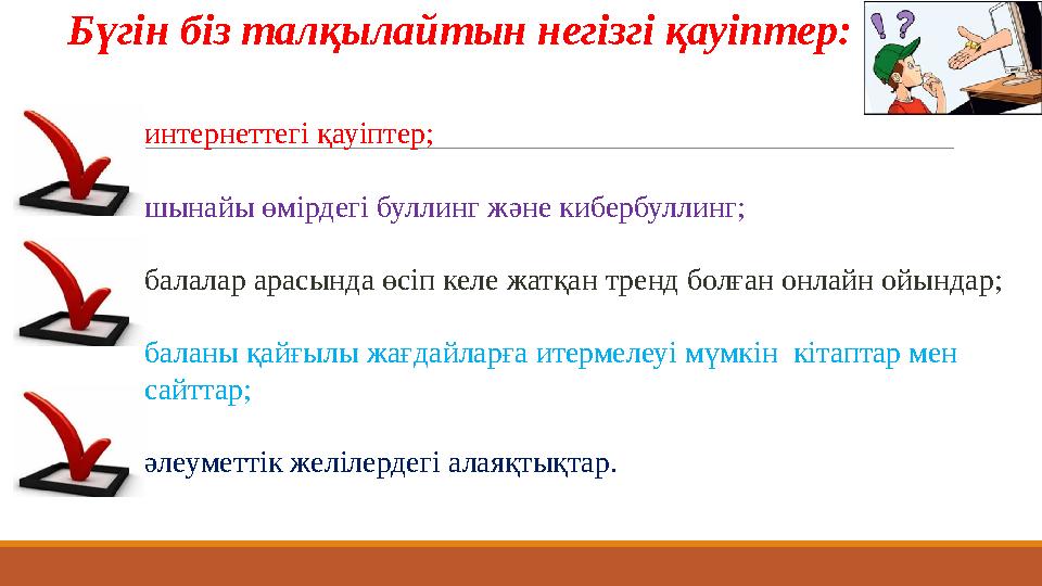 Бүгін біз талқылайтын негізгі қауіптер: интернеттегі қауіптер; шынайы өмірдегі буллинг және кибербуллинг; балалар арасында өсіп