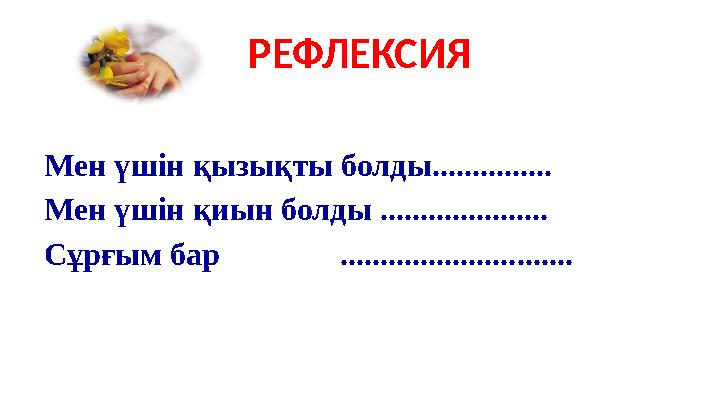 РЕФЛЕКСИЯ Мен үшін қызықты болды............... Мен үшін қиын болды ..................... Сұрғым бар ...........................