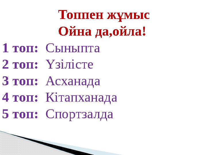 Топпен жұмыс Ойна да,ойла! 1 топ: Сыныпта 2 топ: Үзілісте 3 топ: Асханада 4 топ: Кітапханада 5 топ: Спортзалда